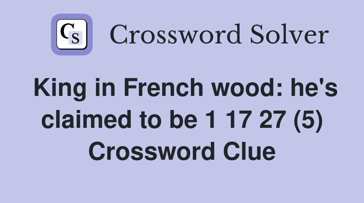 King in French wood: he's claimed to be 1 17 27 (5) Crossword Clue