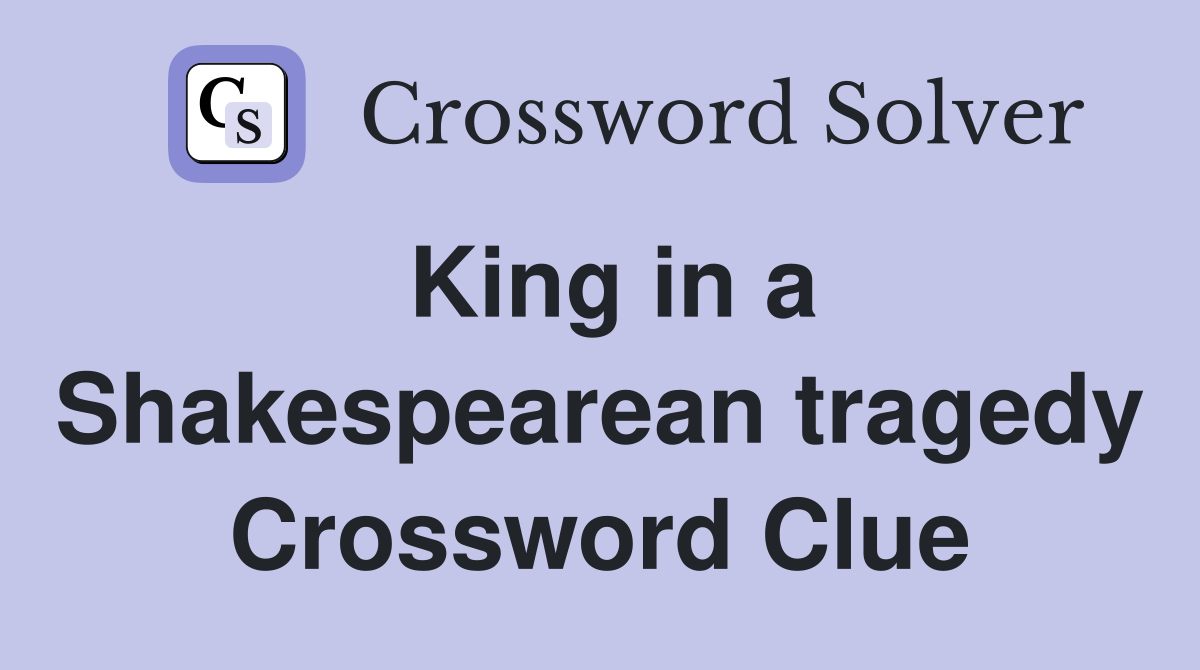 King in a Shakespearean tragedy Crossword Clue