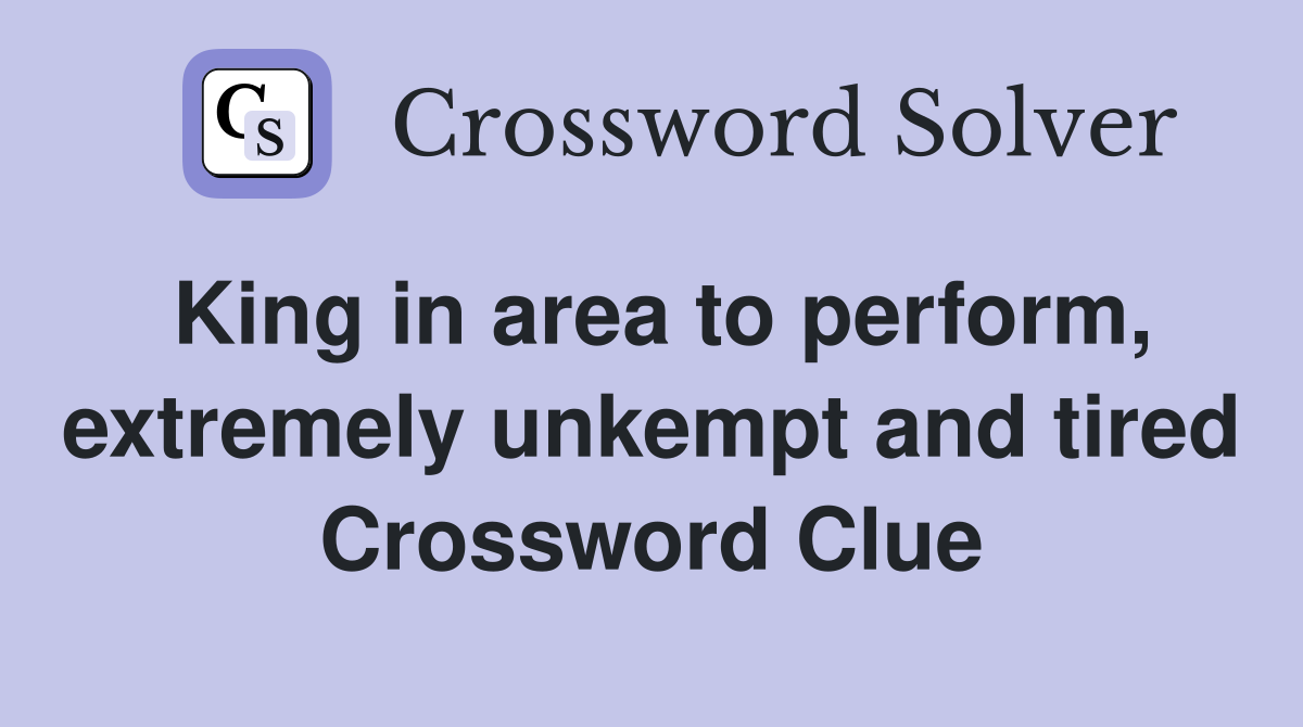 King in area to perform, extremely unkempt and tired Crossword Clue
