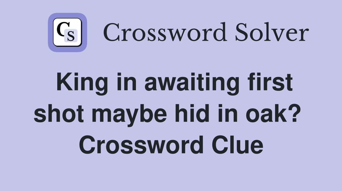 King in awaiting first shot maybe hid in oak?  Crossword Clue