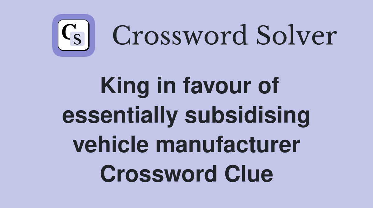 King in favour of essentially subsidising vehicle manufacturer Crossword Clue