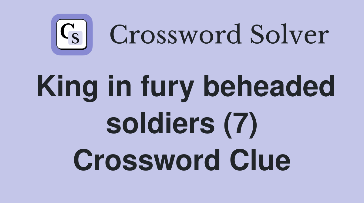 King in fury beheaded soldiers (7) Crossword Clue