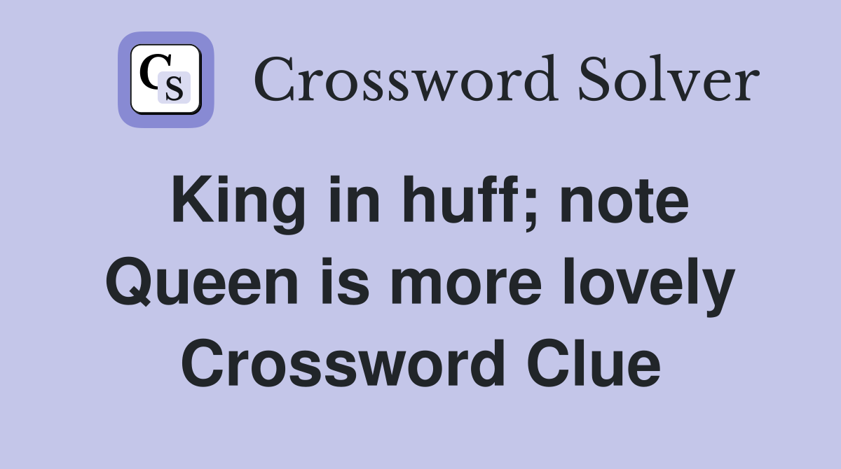 King in huff; note Queen is more lovely Crossword Clue