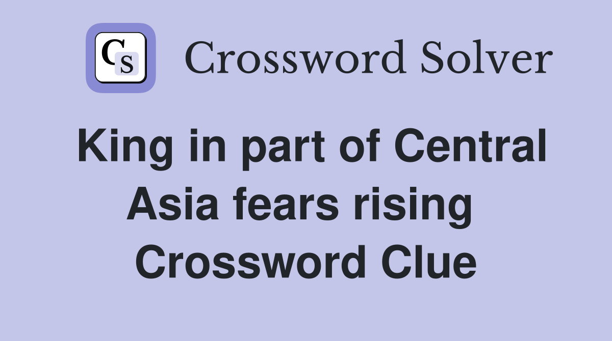 King in part of Central Asia fears rising  Crossword Clue