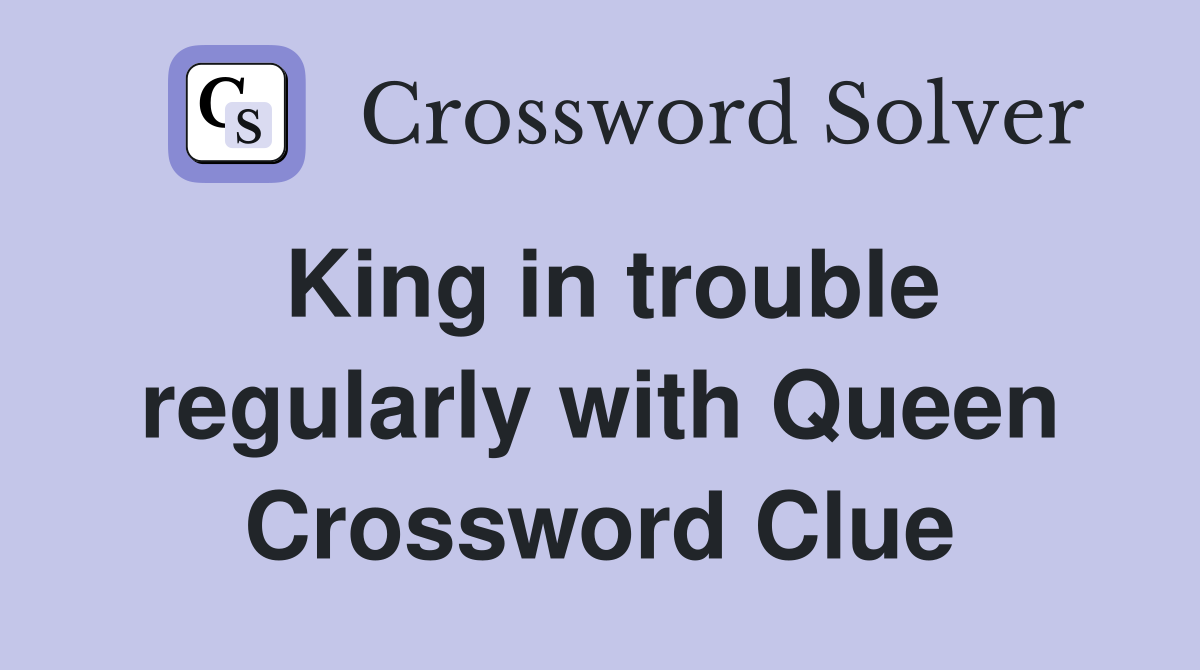 King in trouble regularly with Queen Crossword Clue