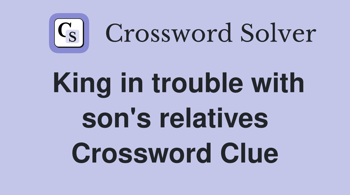 King in trouble with son's relatives Crossword Clue