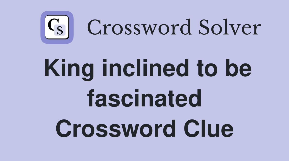 King inclined to be fascinated Crossword Clue