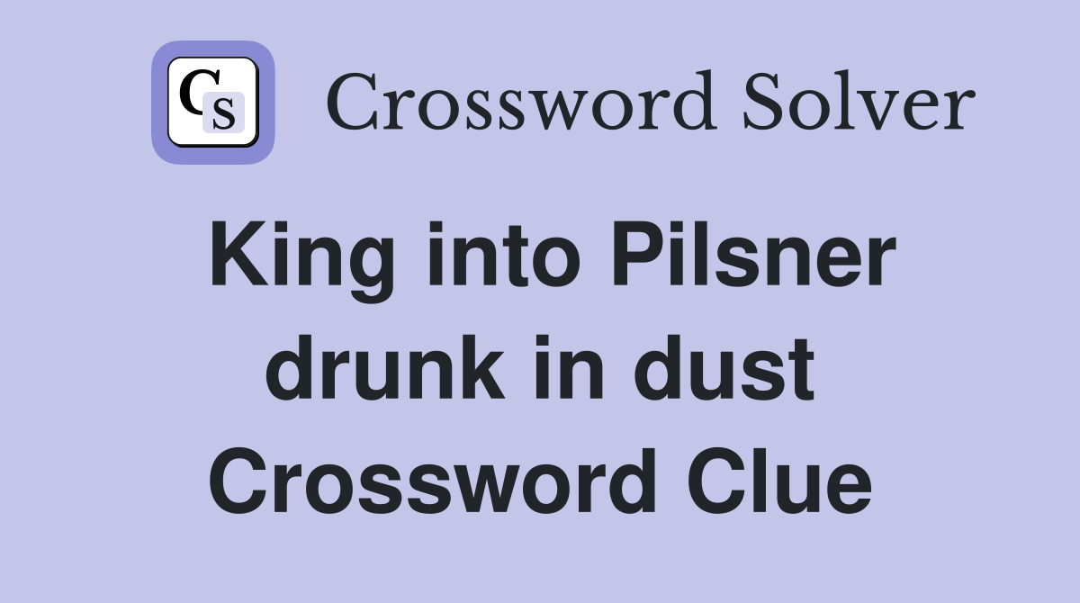 King into Pilsner drunk in dust Crossword Clue