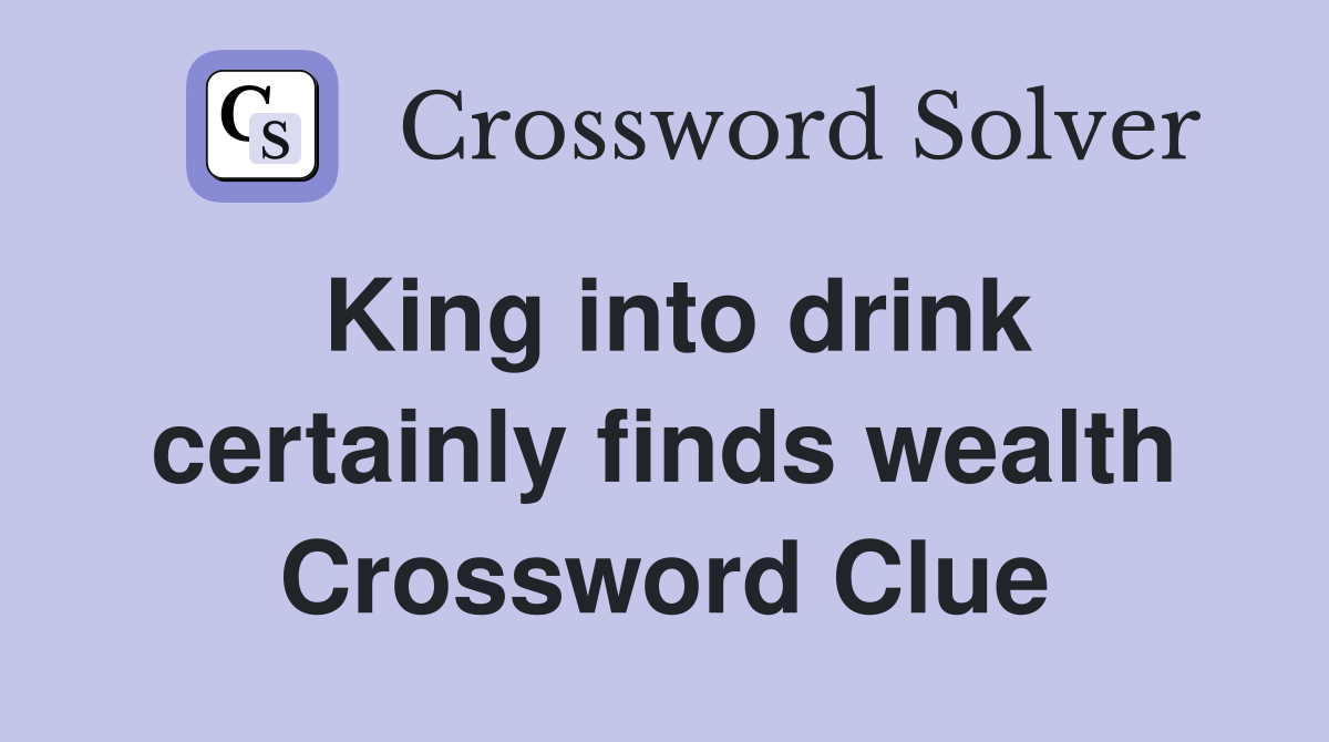 King into drink certainly finds wealth Crossword Clue