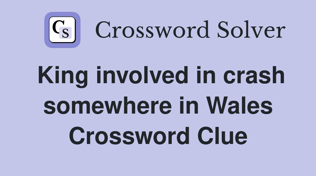 King involved in crash somewhere in Wales Crossword Clue