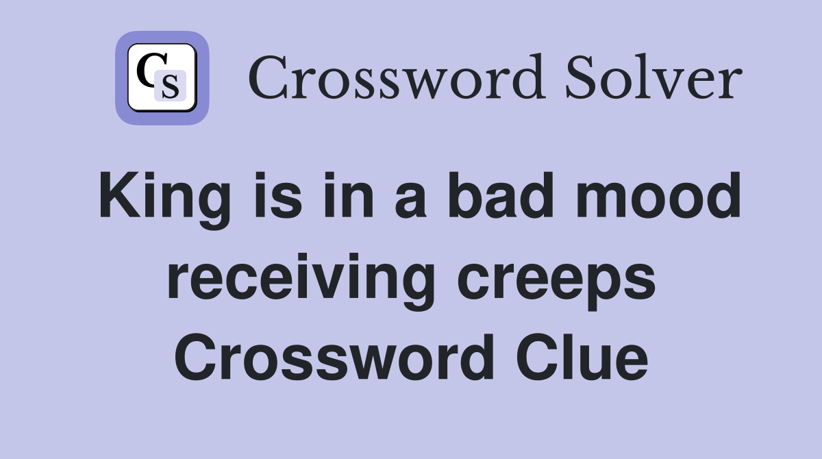 King is in a bad mood receiving creeps Crossword Clue
