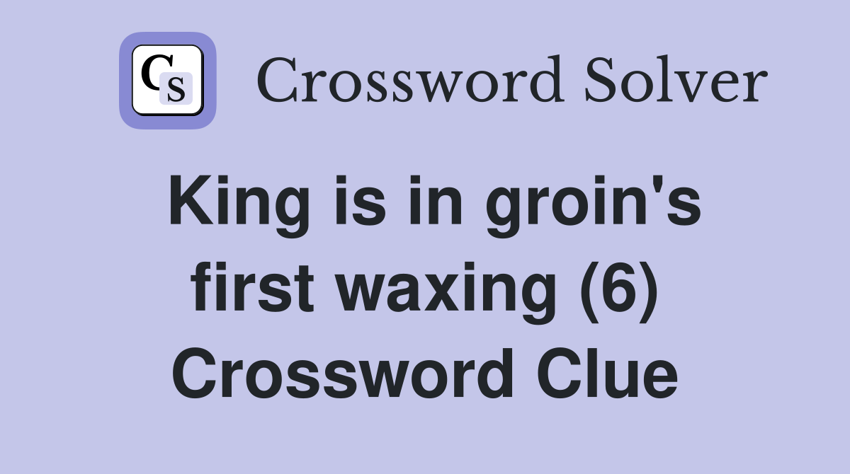 King is in groin's first waxing (6) Crossword Clue