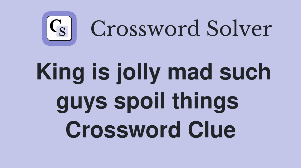 King is jolly mad such guys spoil things  Crossword Clue
