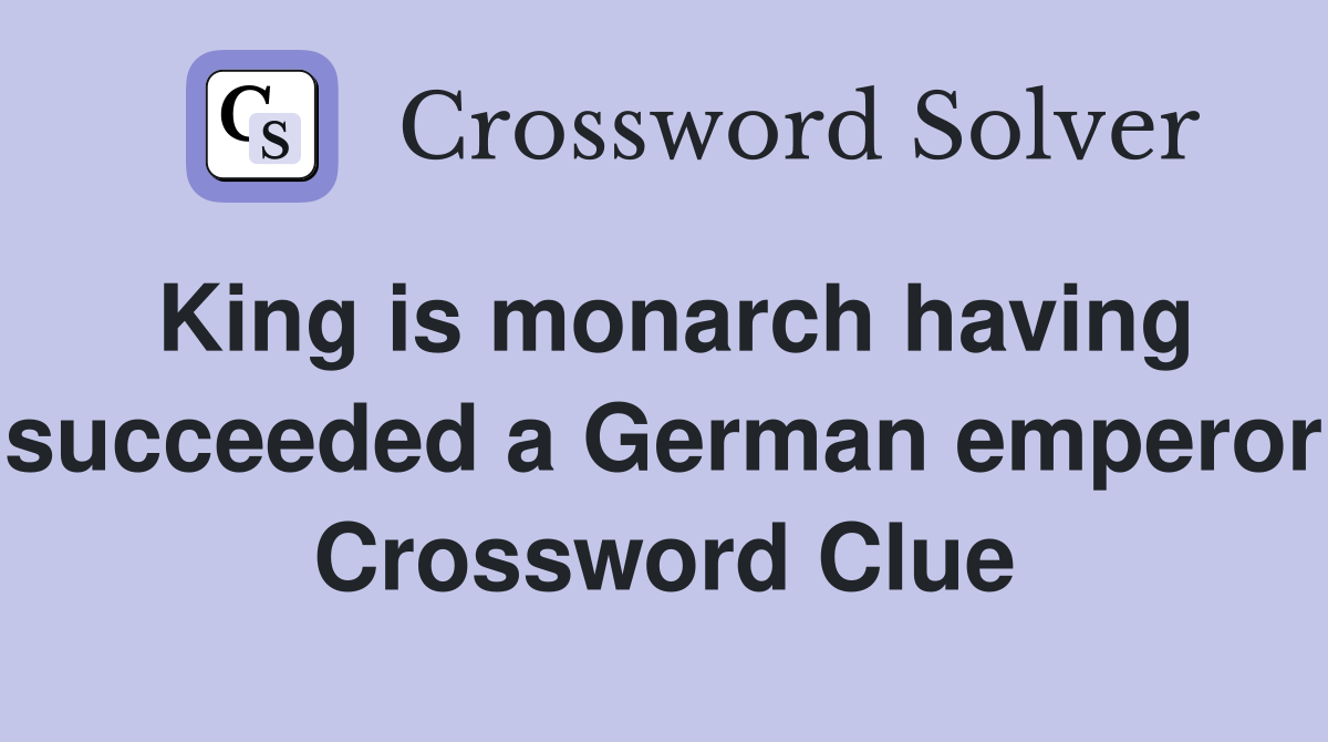 King is monarch having succeeded a German emperor Crossword Clue