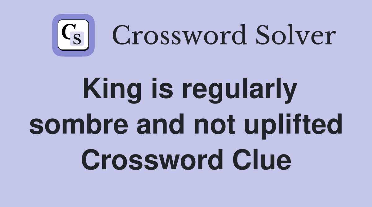 King is regularly sombre and not uplifted Crossword Clue