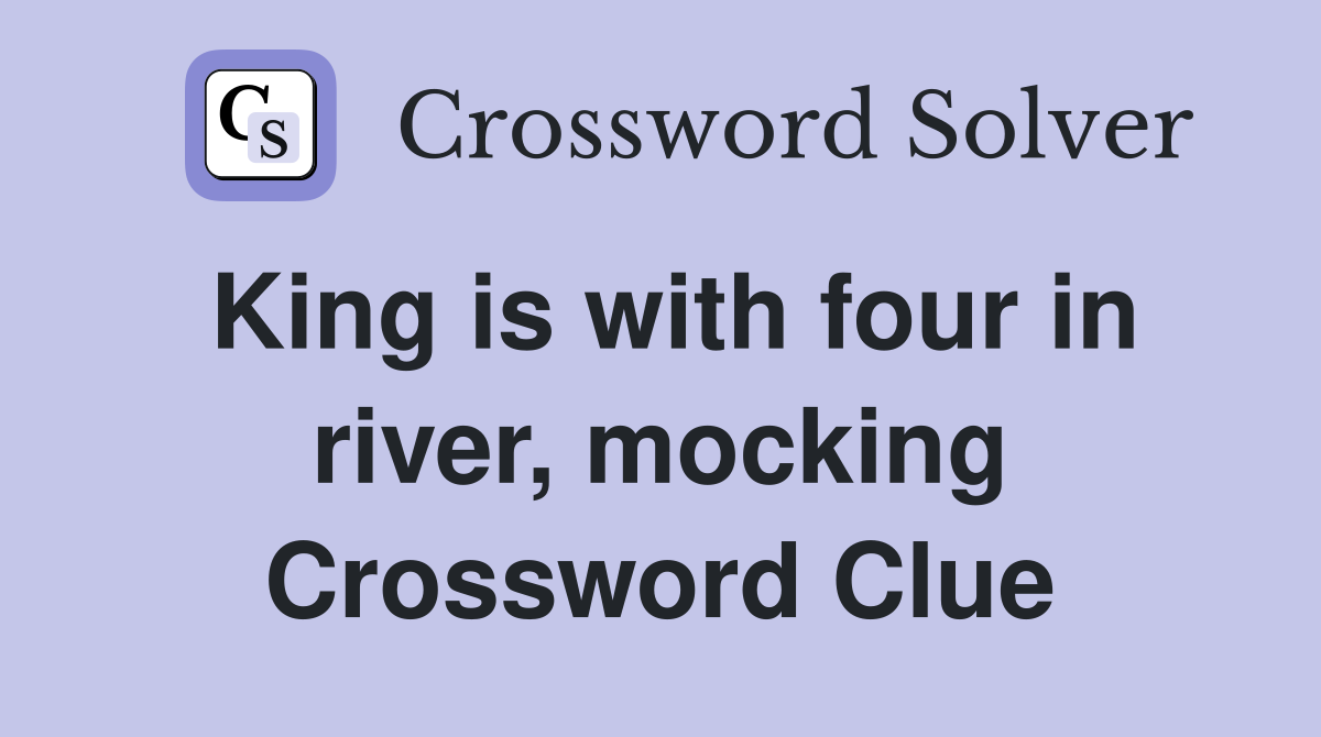 King is with four in river, mocking Crossword Clue