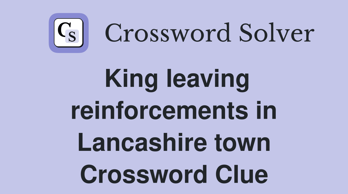 King leaving reinforcements in Lancashire town Crossword Clue