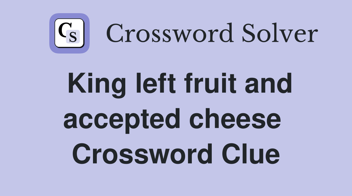 King left fruit and accepted cheese  Crossword Clue