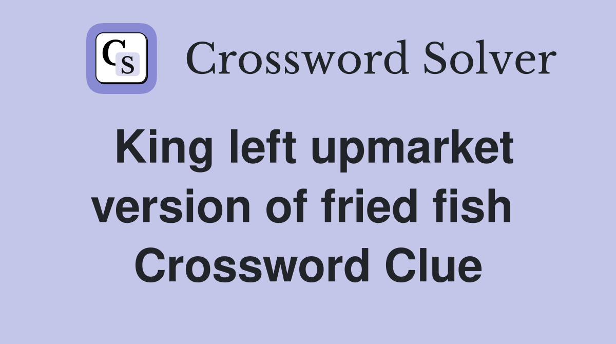 King left upmarket version of fried fish  Crossword Clue