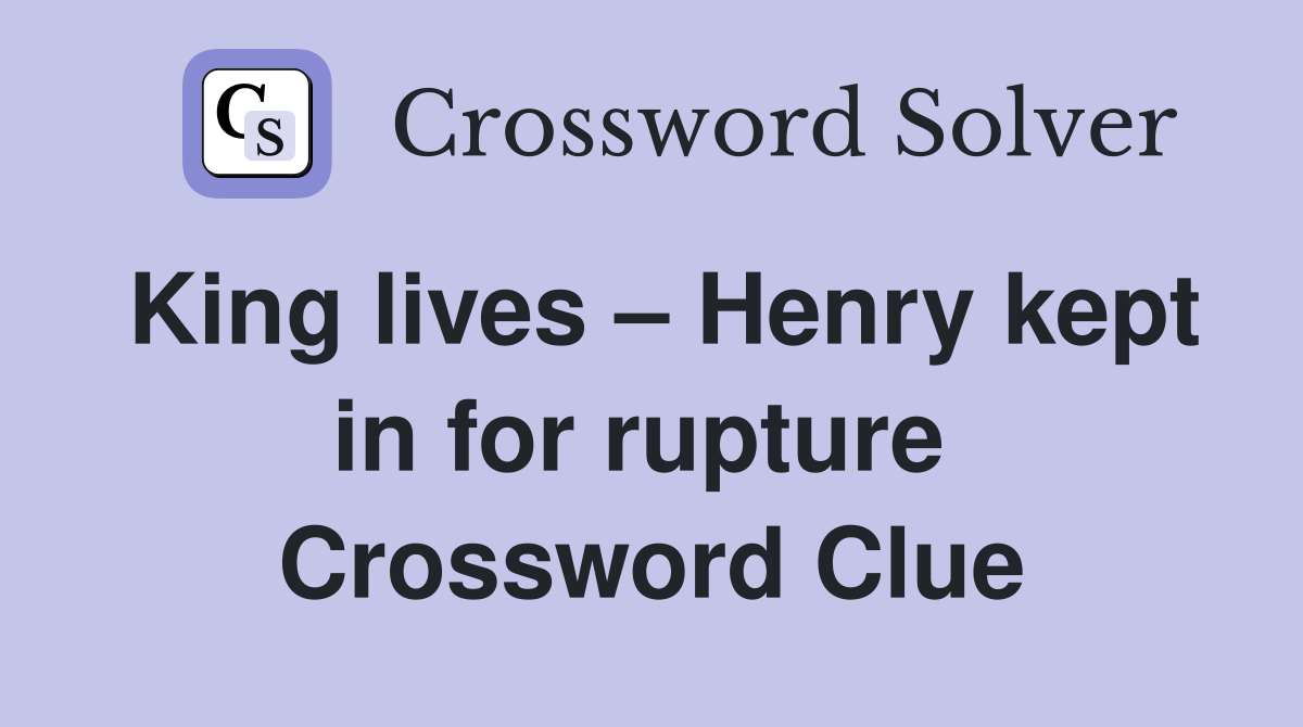 King lives – Henry kept in for rupture  Crossword Clue
