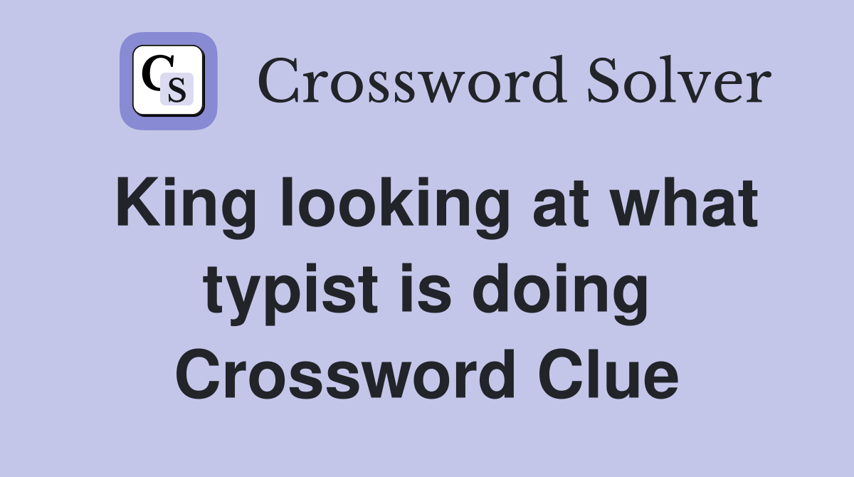 King looking at what typist is doing Crossword Clue