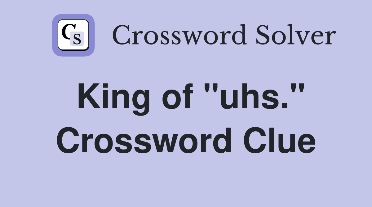 King of "uhs." Crossword Clue