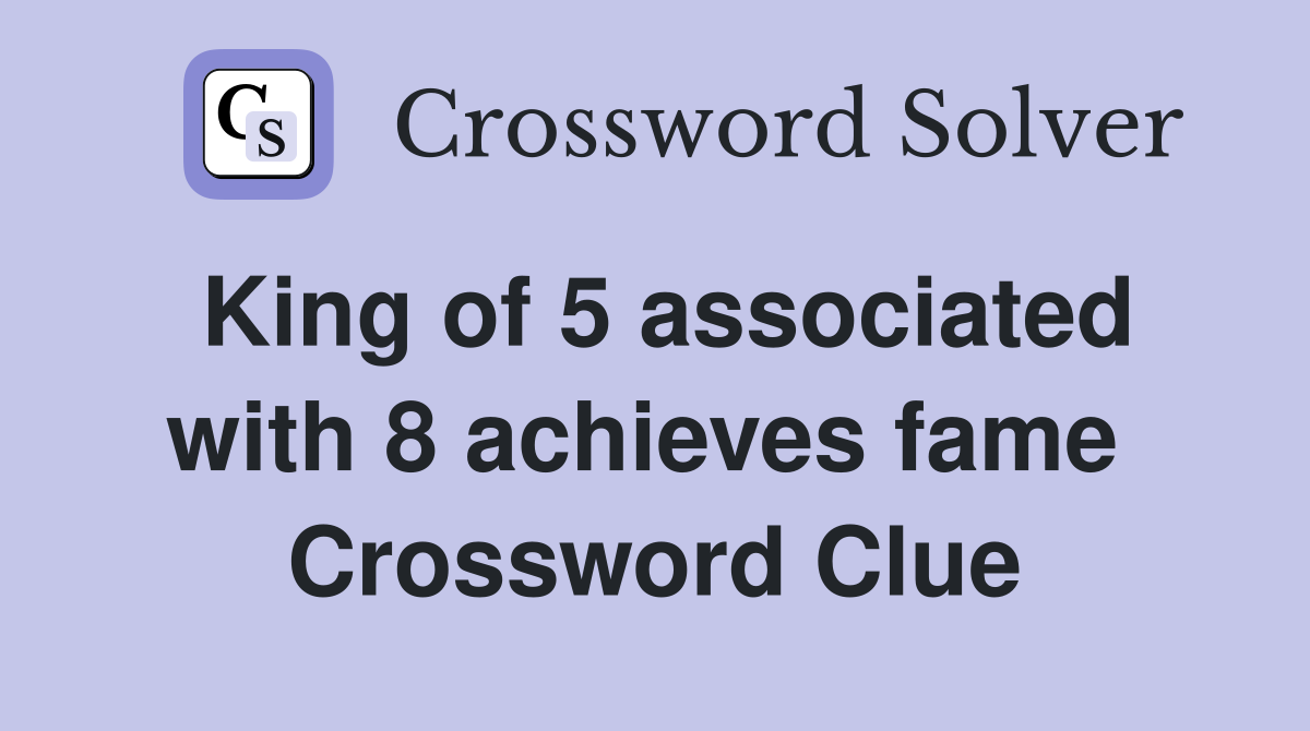 King of 5 associated with 8 achieves fame  Crossword Clue