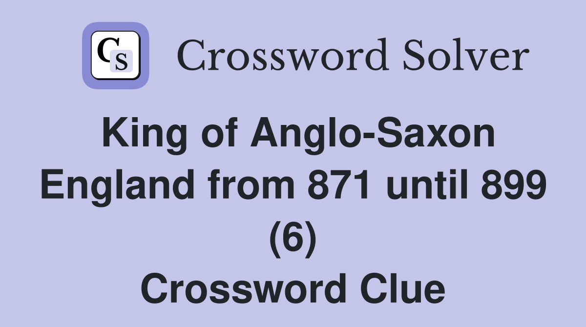 King of Anglo-Saxon England from 871 until 899 (6) Crossword Clue