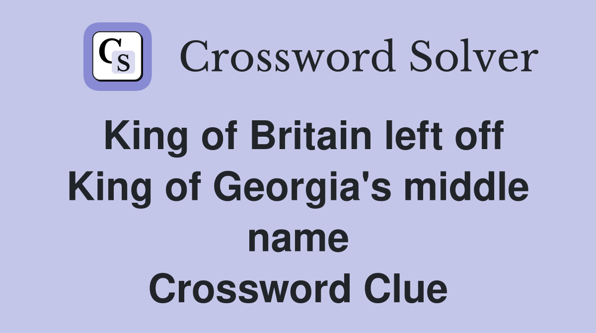 King of Britain left off King of Georgia's middle name Crossword Clue