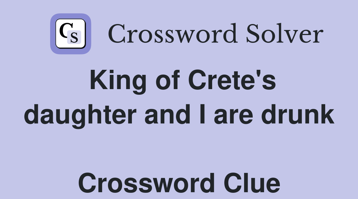 King of Crete's daughter and I are drunk  Crossword Clue