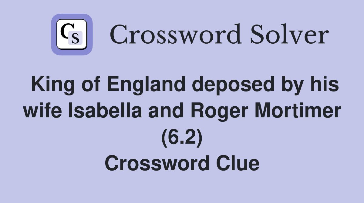 King of England deposed by his wife Isabella and Roger Mortimer (6.2) Crossword Clue