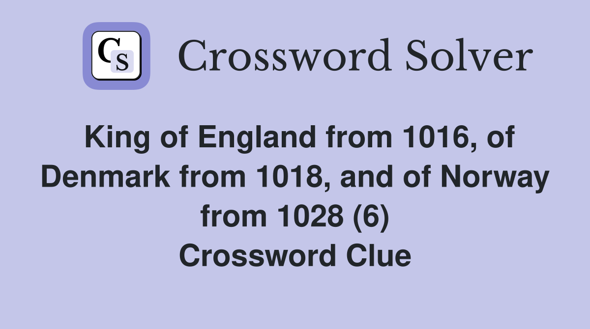 King of England from 1016, of Denmark from 1018, and of Norway from 1028 (6) Crossword Clue