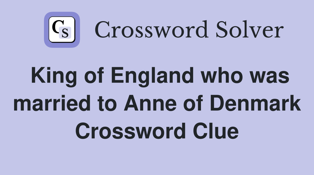 King of England who was married to Anne of Denmark Crossword Clue