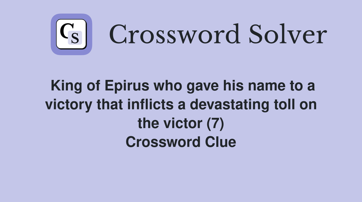King of Epirus who gave his name to a victory that inflicts a devastating toll on the victor (7) Crossword Clue