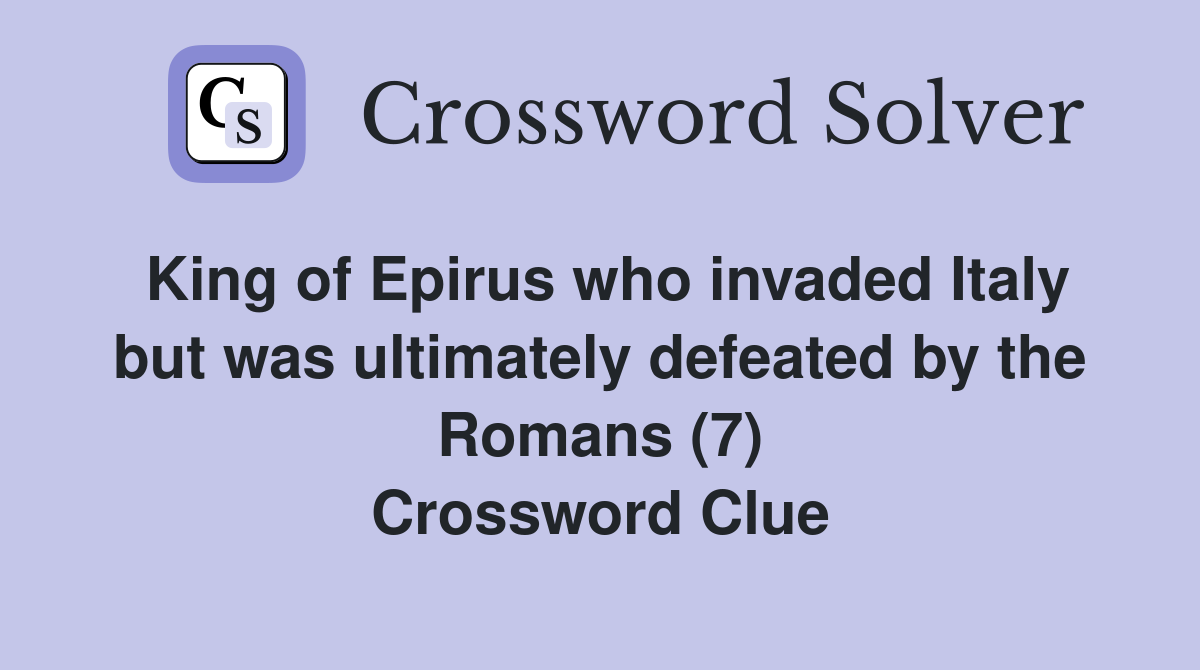 King of Epirus who invaded Italy but was ultimately defeated by the Romans (7) Crossword Clue