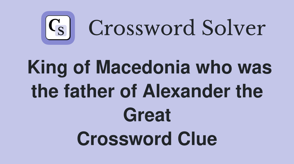 King of Macedonia who was the father of Alexander the Great Crossword Clue