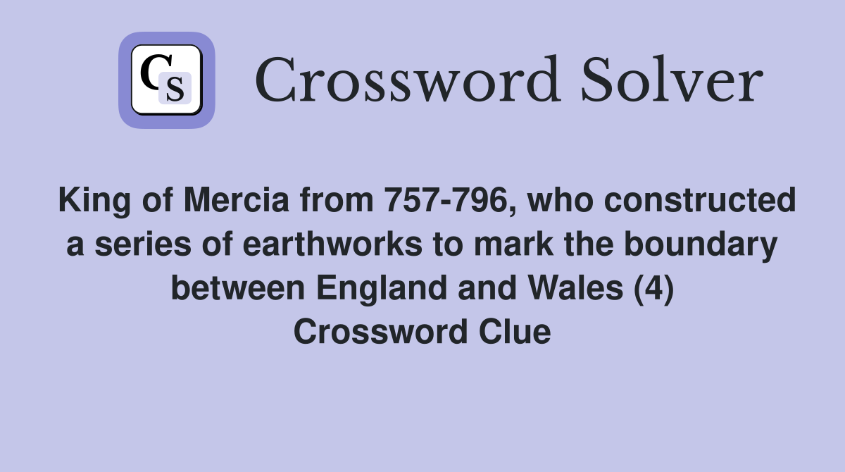 King of Mercia from 757-796, who constructed a series of earthworks to mark the boundary between England and Wales (4) Crossword Clue