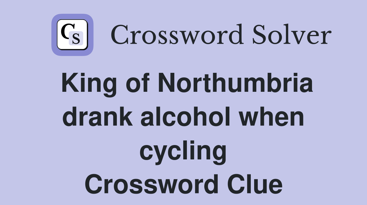 King of Northumbria drank alcohol when cycling Crossword Clue