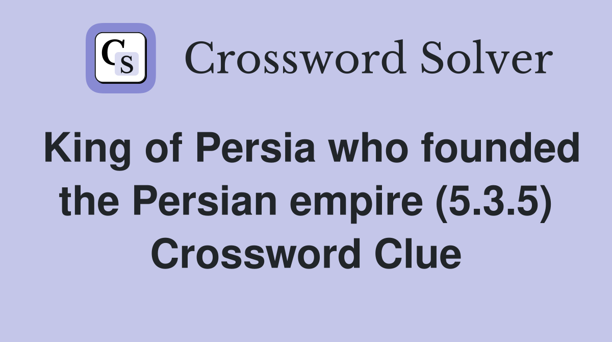 King of Persia who founded the Persian empire (5.3.5) Crossword Clue