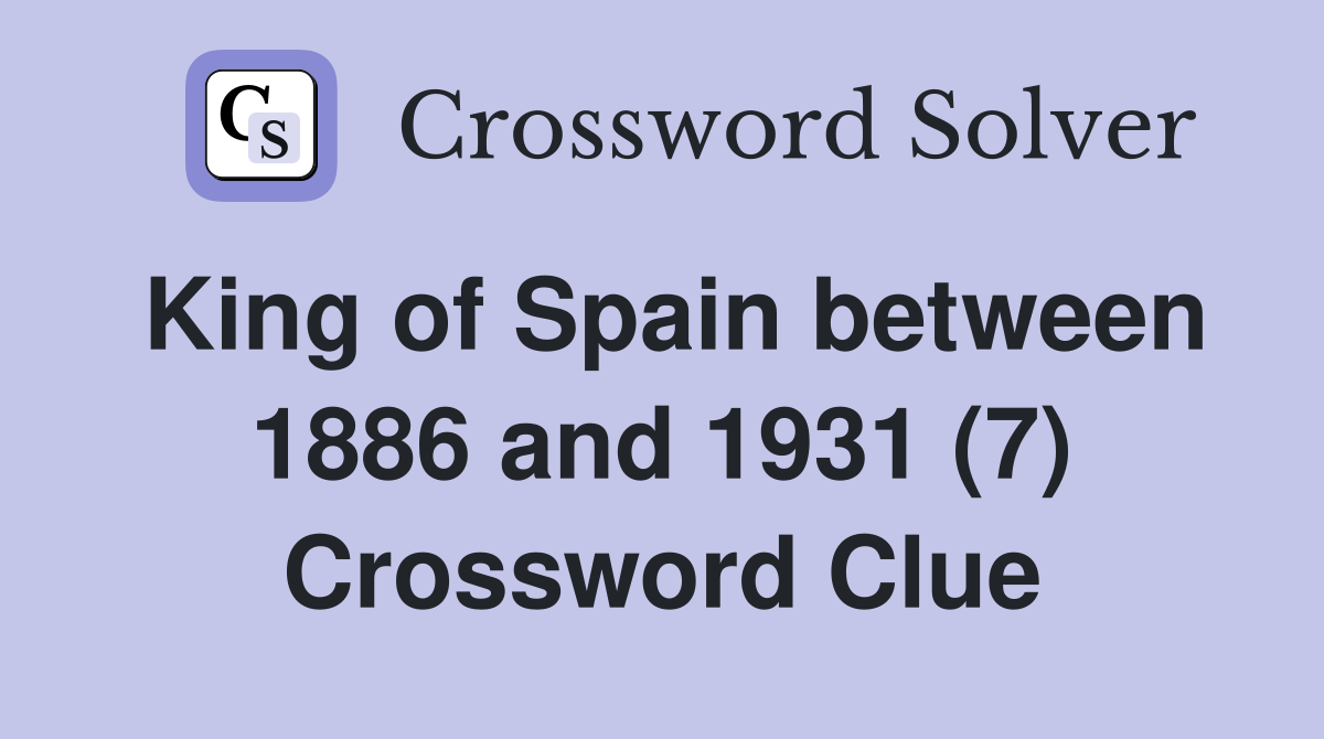 King of Spain between 1886 and 1931 (7) Crossword Clue