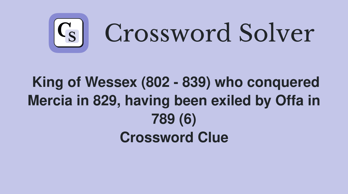 King of Wessex (802 - 839) who conquered Mercia in 829, having been exiled by Offa in 789 (6) Crossword Clue