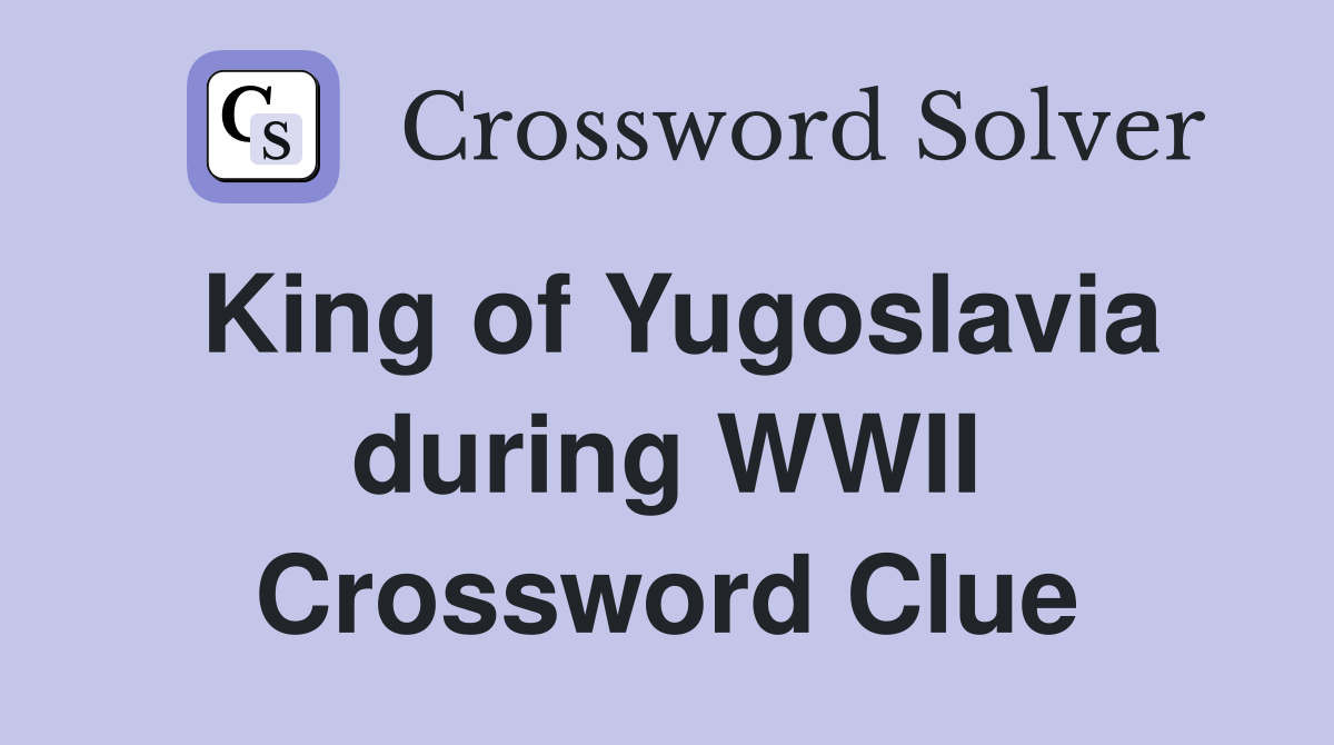 King of Yugoslavia during WWII Crossword Clue