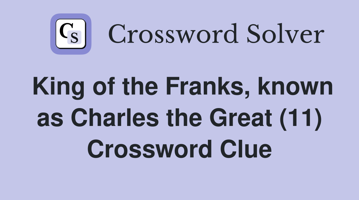 King of the Franks, known as Charles the Great (11) Crossword Clue