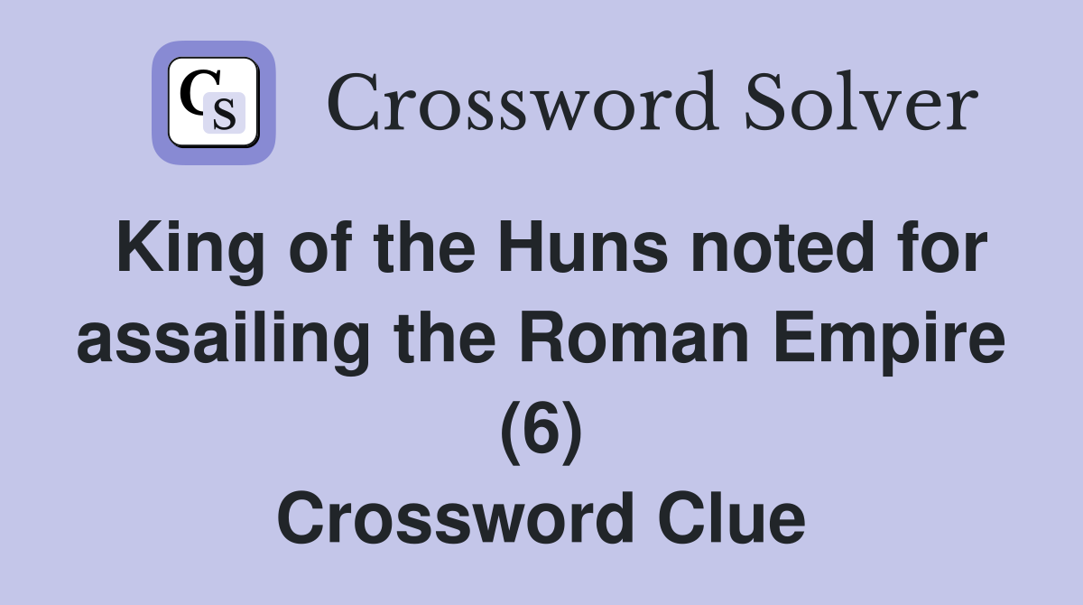 King of the Huns noted for assailing the Roman Empire (6) Crossword Clue