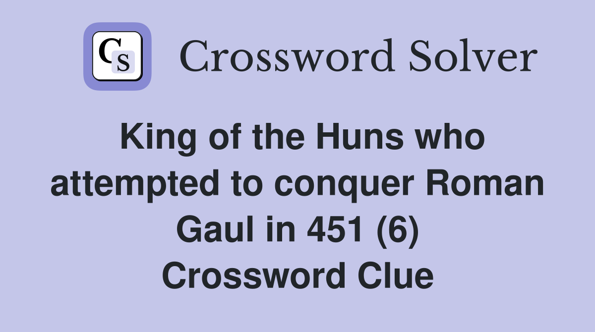 King of the Huns who attempted to conquer Roman Gaul in 451 (6) Crossword Clue