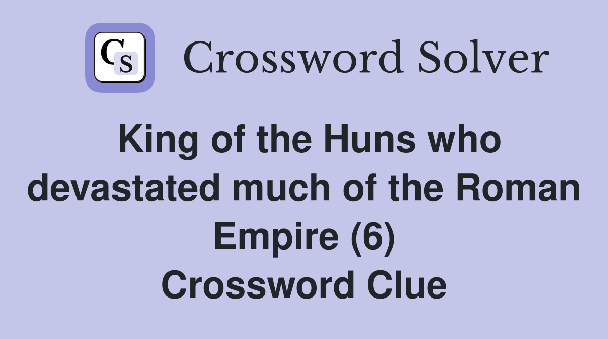 King of the Huns who devastated much of the Roman Empire (6) Crossword Clue