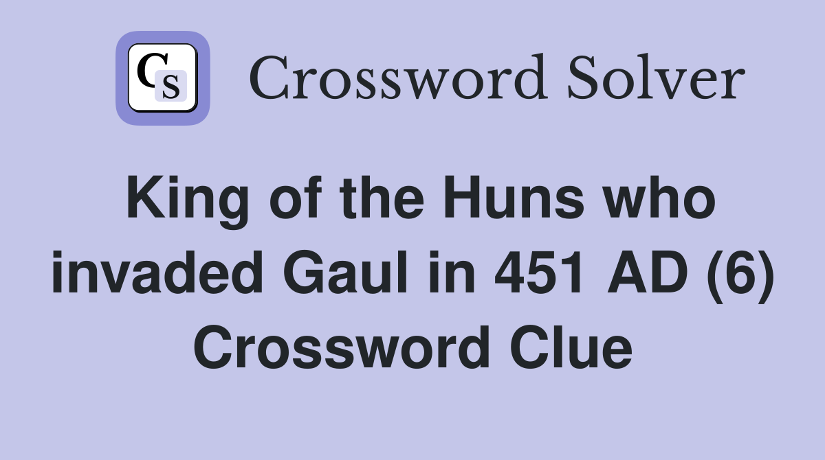 King of the Huns who invaded Gaul in 451 AD (6) Crossword Clue