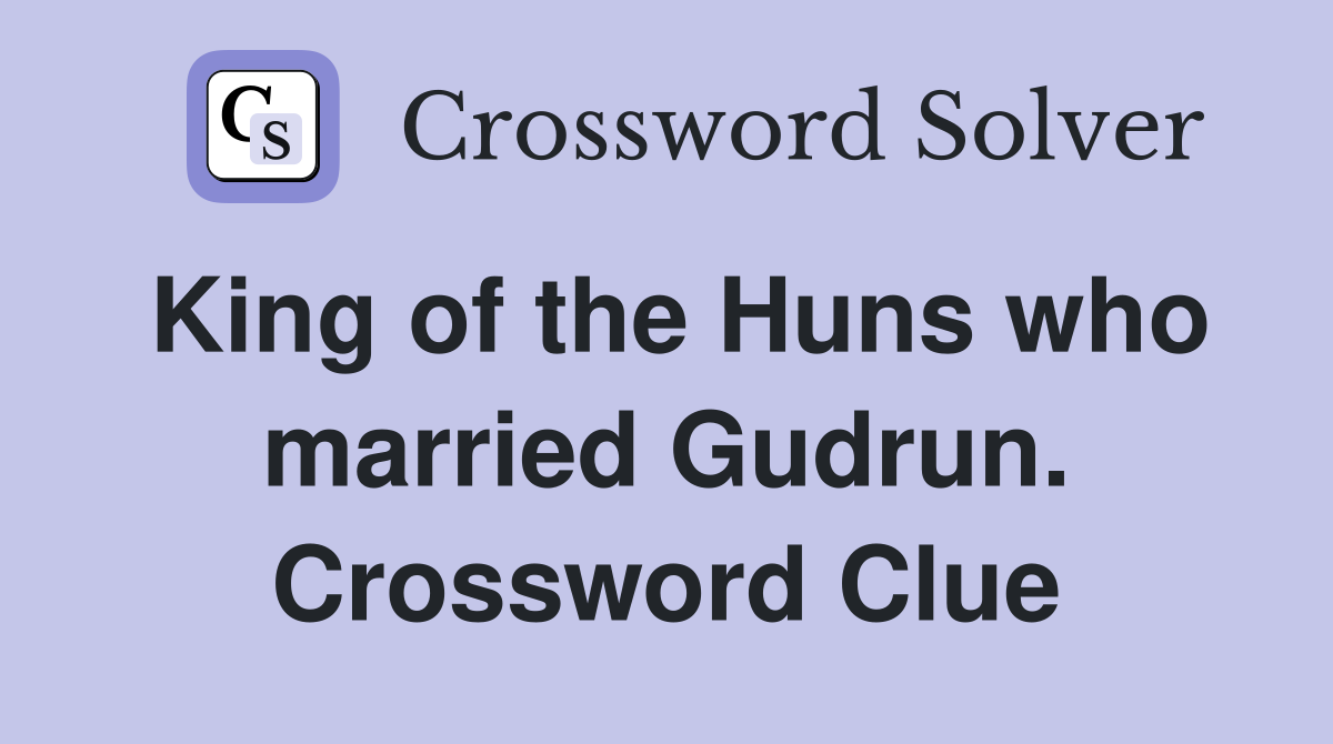 King of the Huns who married Gudrun. Crossword Clue