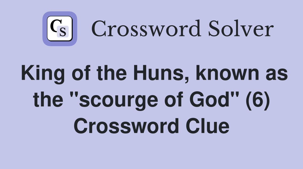 King of the Huns, known as the "scourge of God" (6) Crossword Clue