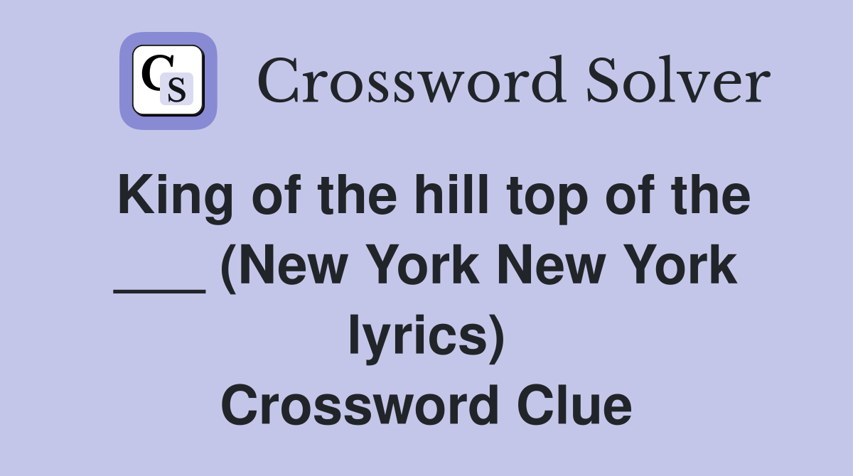 King of the hill top of the ___ (New York New York lyrics) Crossword Clue